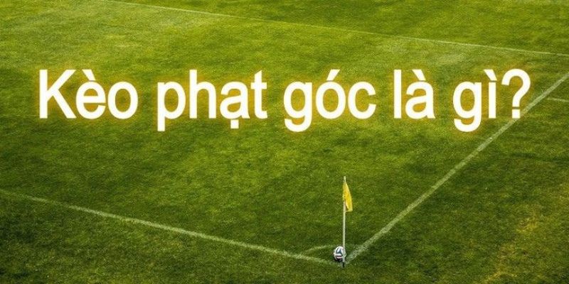 Kèo phạt góc là gì? Phân loại và khái niệm kèo phạt góc là gì?